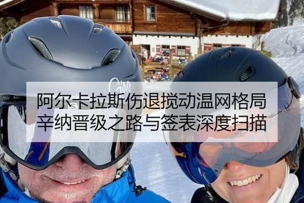 阿尔卡拉斯伤退搅动温网格局 辛纳晋级之路与签表深度扫描