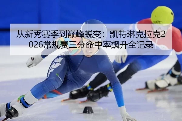 从新秀赛季到巅峰蜕变：凯特琳克拉克2026常规赛三分命中率飙升全记录