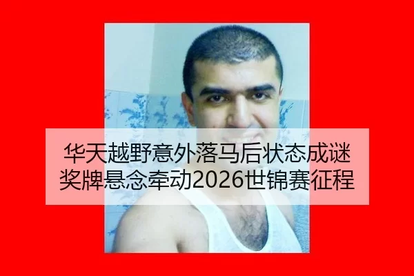 华天越野意外落马后状态成谜 奖牌悬念牵动2026世锦赛征程
